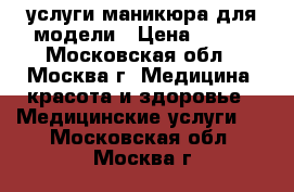 услуги маникюра для модели › Цена ­ 100 - Московская обл., Москва г. Медицина, красота и здоровье » Медицинские услуги   . Московская обл.,Москва г.